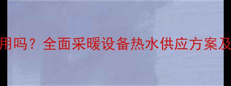 壁挂炉洗澡能用吗全面采暖设备热水供应方案及安全使用指南