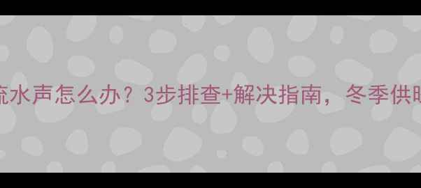壁挂炉流水声怎么办3步排查解决指南冬季供暖无忧
