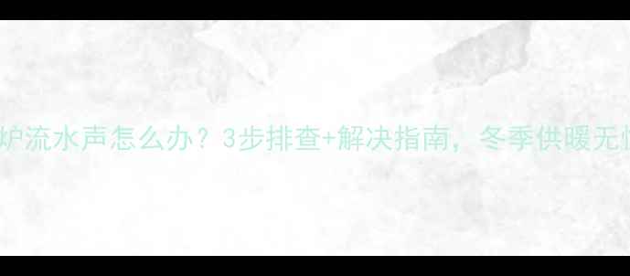 图片 壁挂炉流水声怎么办？3步排查+解决指南，冬季供暖无忧！2