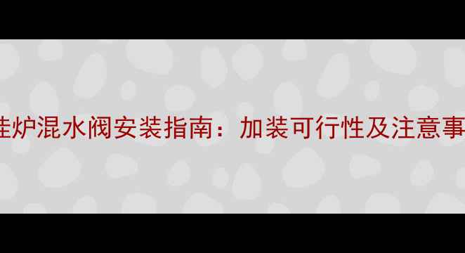 壁挂炉混水阀安装指南加装可行性及注意事项