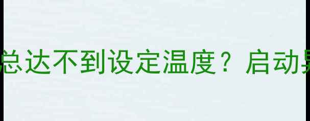 壁挂炉温差控制故障为何总达不到设定温度启动异常的五大原因及解决指南