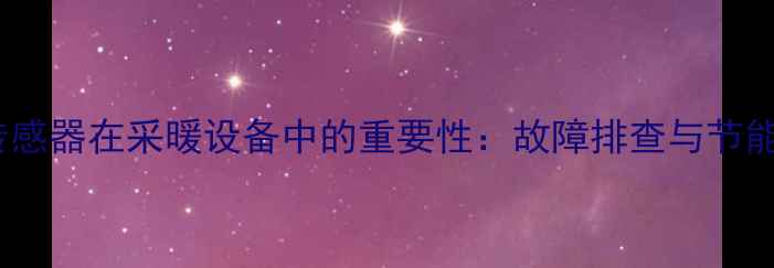 壁挂炉温度传感器在采暖设备中的重要性故障排查与节能技巧全指南