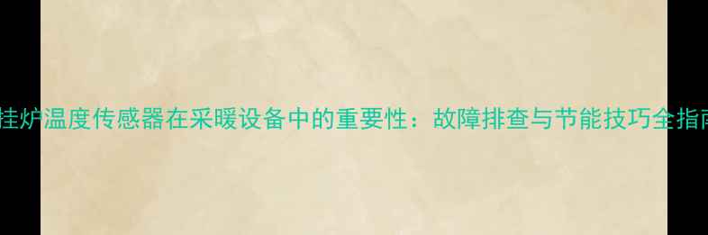 图片 壁挂炉温度传感器在采暖设备中的重要性：故障排查与节能技巧全指南2