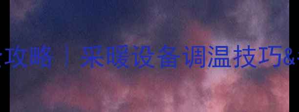 图片 壁挂炉温度设置全攻略｜采暖设备调温技巧&冬季供暖避坑指南