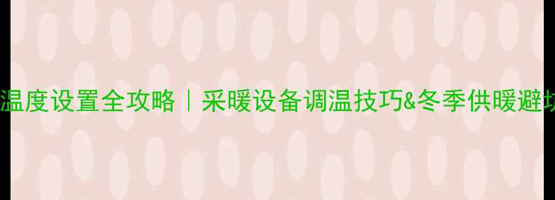 壁挂炉温度设置全攻略采暖设备调温技巧冬季供暖避坑指南