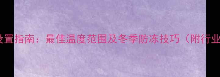 图片 壁挂炉温度设置指南：最佳温度范围及冬季防冻技巧（附行业权威参数）1