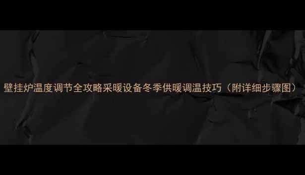 壁挂炉温度调节全攻略采暖设备冬季供暖调温技巧附详细步骤图