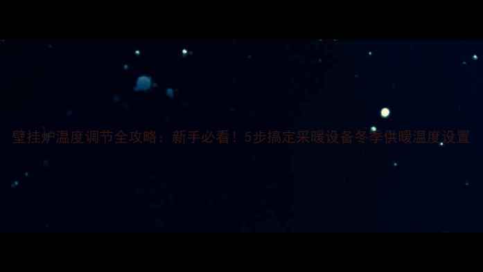 壁挂炉温度调节全攻略新手必看5步搞定采暖设备冬季供暖温度设置