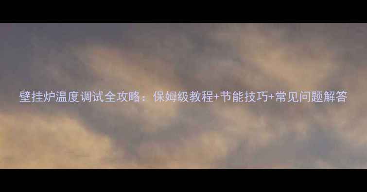 壁挂炉温度调试全攻略保姆级教程节能技巧常见问题解答