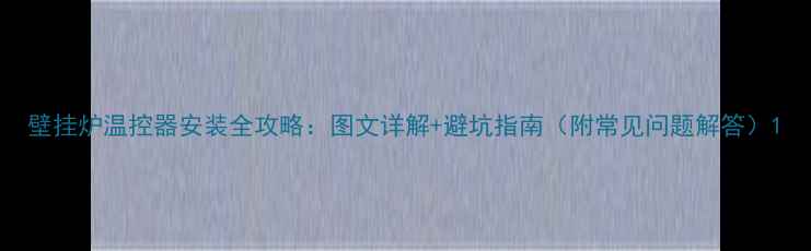 图片 壁挂炉温控器安装全攻略：图文详解+避坑指南（附常见问题解答）1