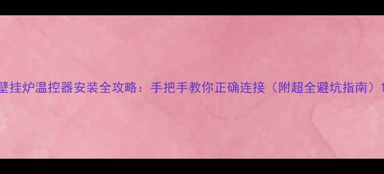 壁挂炉温控器安装全攻略手把手教你正确连接附超全避坑指南