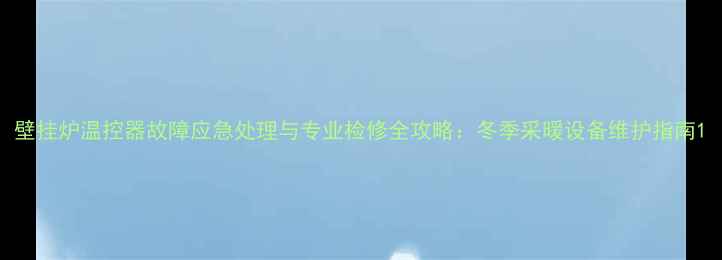 图片 壁挂炉温控器故障应急处理与专业检修全攻略：冬季采暖设备维护指南1