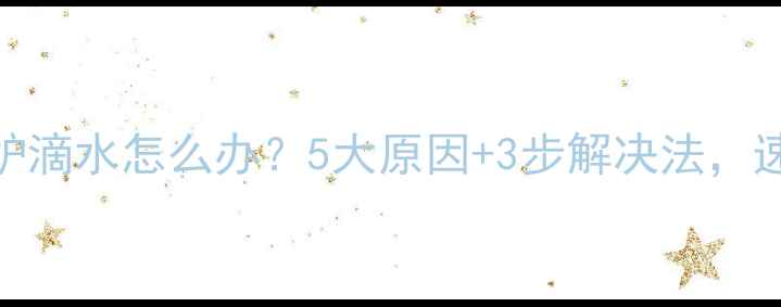 壁挂炉滴水怎么办5大原因3步解决法速看