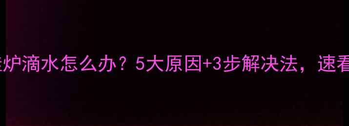 图片 壁挂炉滴水怎么办？5大原因+3步解决法，速看！2