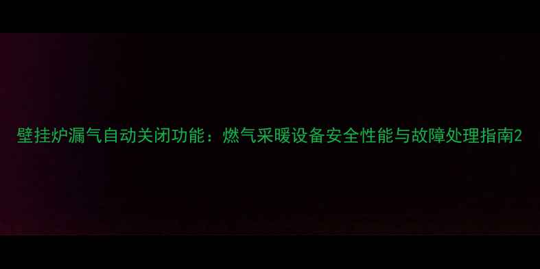 壁挂炉漏气自动关闭功能燃气采暖设备安全性能与故障处理指南