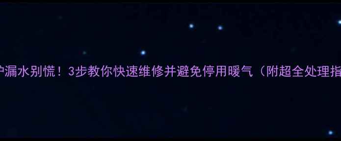 壁挂炉漏水别慌3步教你快速维修并避免停用暖气附超全处理指南