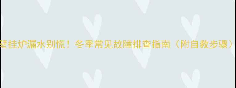 壁挂炉漏水别慌冬季常见故障排查指南附自救步骤