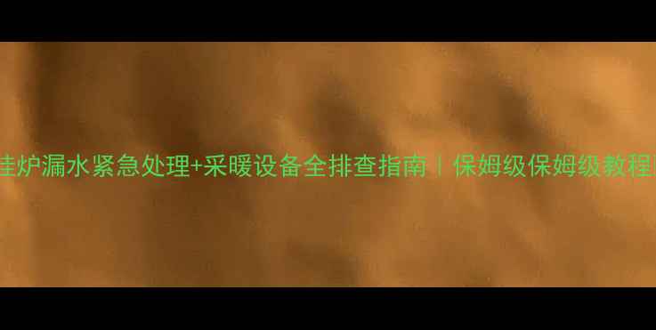 壁挂炉漏水紧急处理采暖设备全排查指南保姆级保姆级教程