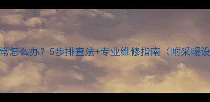 壁挂炉火焰异常怎么办5步排查法专业维修指南附采暖设备保养秘籍