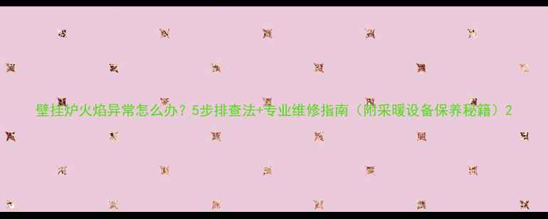图片 壁挂炉火焰异常怎么办？5步排查法+专业维修指南（附采暖设备保养秘籍）2