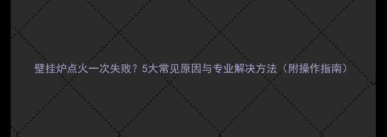 图片 壁挂炉点火一次失败？5大常见原因与专业解决方法（附操作指南）