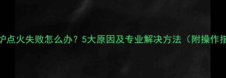 图片 壁挂炉点火失败怎么办？5大原因及专业解决方法（附操作指南）