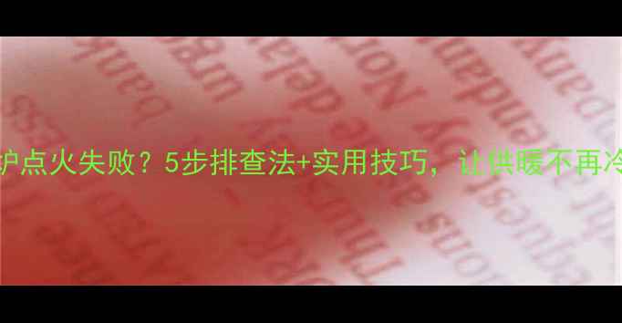 图片 壁挂炉点火失败？5步排查法+实用技巧，让供暖不再冷场！