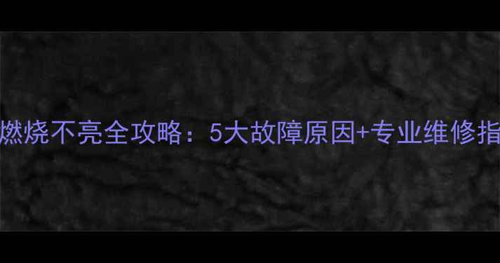 壁挂炉点火失败燃烧不亮全攻略5大故障原因专业维修指南附视频教程