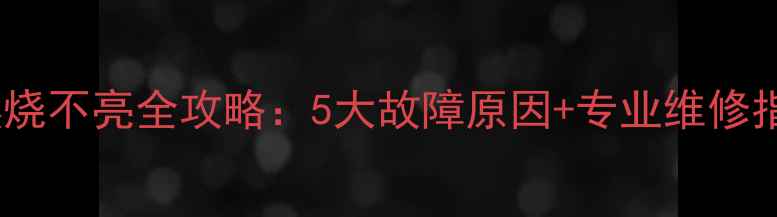 图片 壁挂炉点火失败？燃烧不亮全攻略：5大故障原因+专业维修指南（附视频教程）1