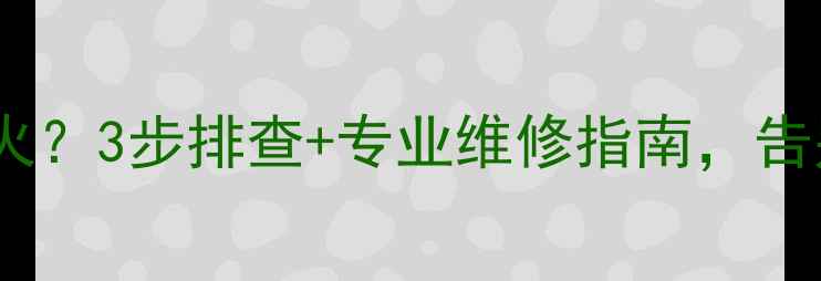 壁挂炉点火就熄火3步排查专业维修指南告别频繁维修费