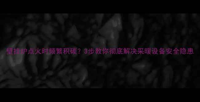 图片 壁挂炉点火时频繁积碳？3步教你彻底解决采暖设备安全隐患