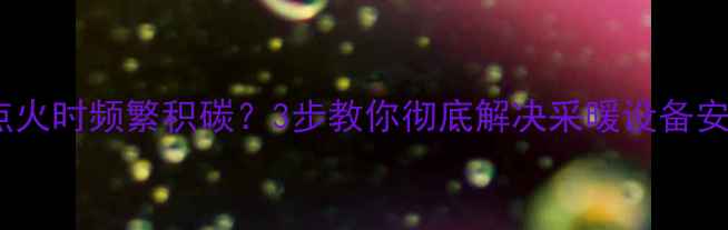 壁挂炉点火时频繁积碳3步教你彻底解决采暖设备安全隐患