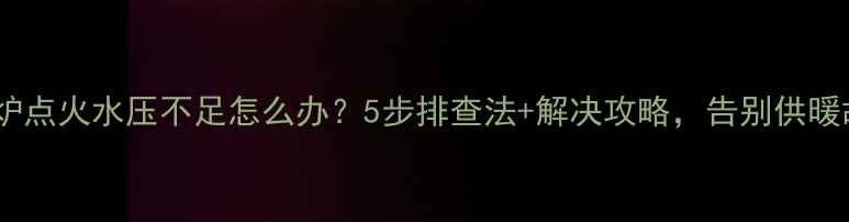 壁挂炉点火水压不足怎么办5步排查法解决攻略告别供暖故障