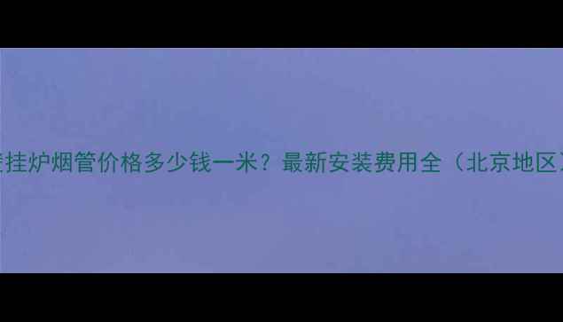图片 壁挂炉烟管价格多少钱一米？最新安装费用全（北京地区）