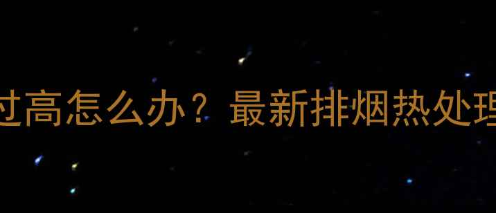 图片 壁挂炉烟管排烟温度过高怎么办？最新排烟热处理指南（附温度范围）