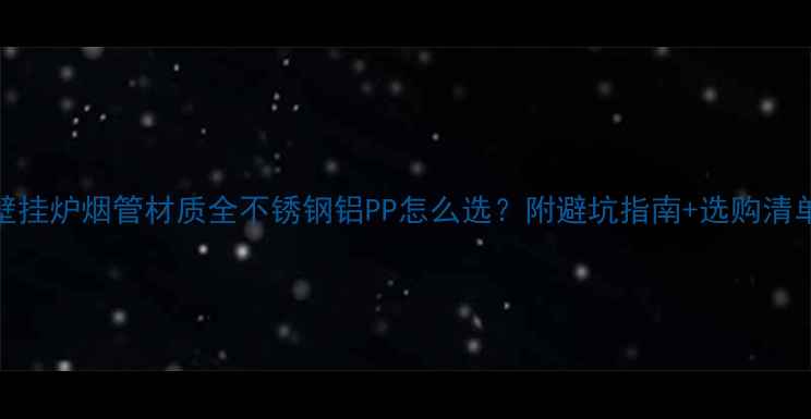 图片 壁挂炉烟管材质全不锈钢铝PP怎么选？附避坑指南+选购清单