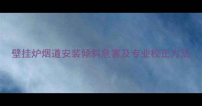 壁挂炉烟道安装倾斜危害及专业校正方法