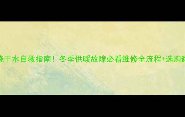 图片 壁挂炉烧干水自救指南！冬季供暖故障必看维修全流程+选购避坑攻略