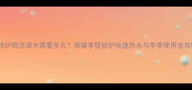 壁挂炉烧洗澡水需要多久供暖季壁挂炉快速热水与冬季使用全攻略