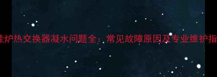 图片 壁挂炉热交换器凝水问题全：常见故障原因及专业维护指南2