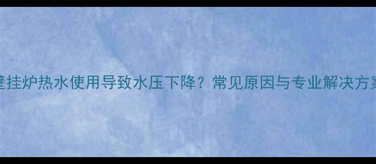图片 壁挂炉热水使用导致水压下降？常见原因与专业解决方案