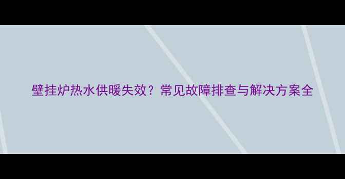 壁挂炉热水供暖失效常见故障排查与解决方案全