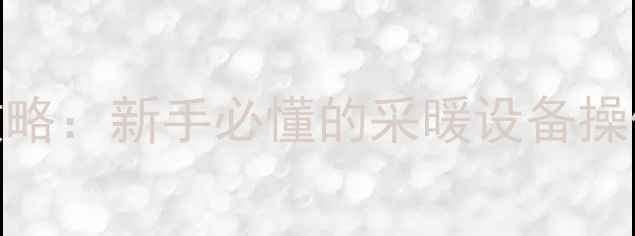 壁挂炉热水器使用全攻略新手必懂的采暖设备操作指南与故障排除技巧