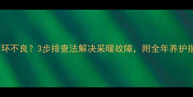 壁挂炉热水循环不良3步排查法解决采暖故障附全年养护指南附图