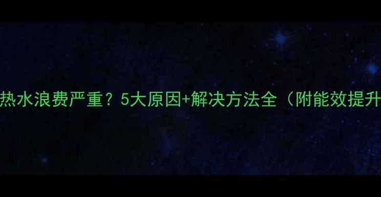 图片 壁挂炉热水浪费严重？5大原因+解决方法全（附能效提升方案）