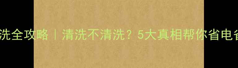 壁挂炉热水清洗全攻略清洗不清洗5大真相帮你省电省水又省心