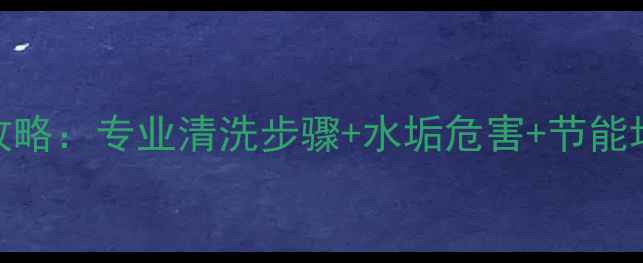 图片 壁挂炉热水管道除垢全攻略：专业清洗步骤+水垢危害+节能增效指南（附注意事项）