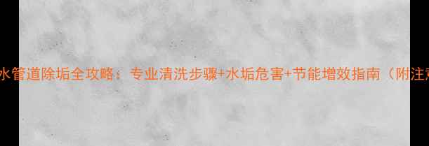 壁挂炉热水管道除垢全攻略专业清洗步骤水垢危害节能增效指南附注意事项