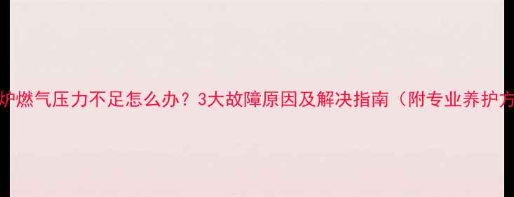 壁挂炉燃气压力不足怎么办3大故障原因及解决指南附专业养护方案
