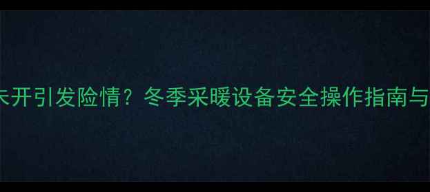 壁挂炉燃气未开引发险情冬季采暖设备安全操作指南与应急处理全